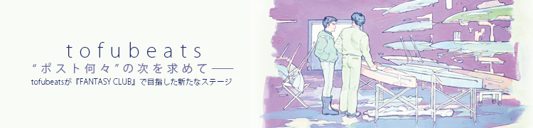 インタビュー：“ポスト何々”の次を求めて――tofubeatsが『FANTASY CLUB