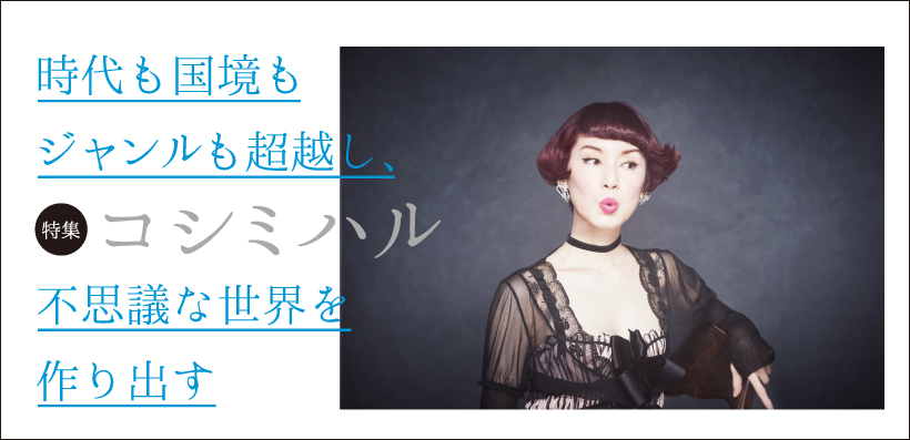 特集：コシミハル～時代も国境もジャンルも超越し、不思議な世界を