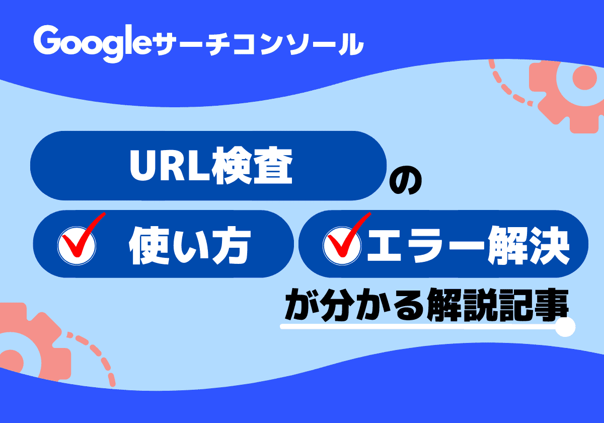 URL検査ツールとは？メリット・使用方法・エラー解決方法を解説